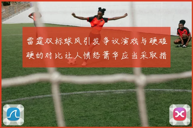 雷霆双标球风引发争议演戏与硬碰硬的对比让人愤怒萧华应当采取措施