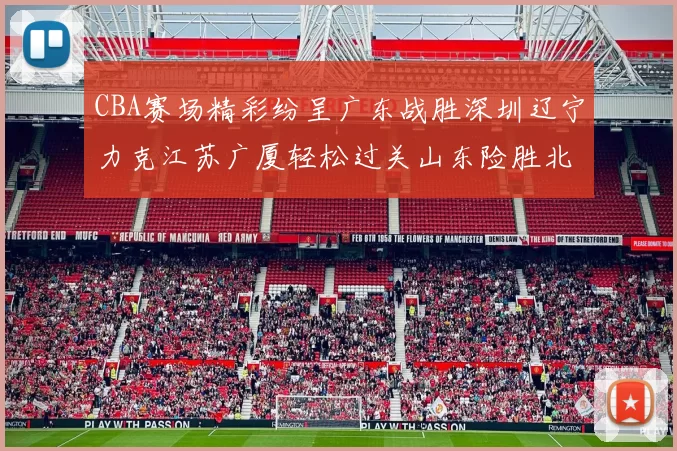 CBA赛场精彩纷呈广东战胜深圳辽宁力克江苏广厦轻松过关山东险胜北京