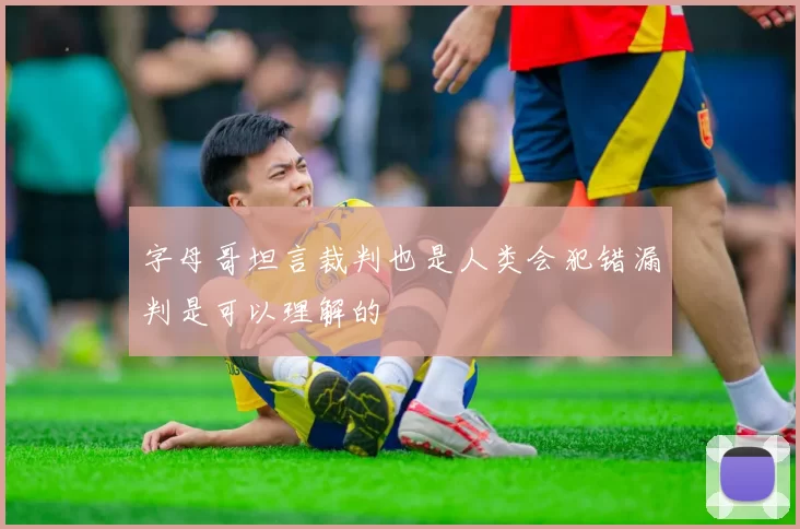 字母哥坦言裁判也是人类会犯错漏判是可以理解的