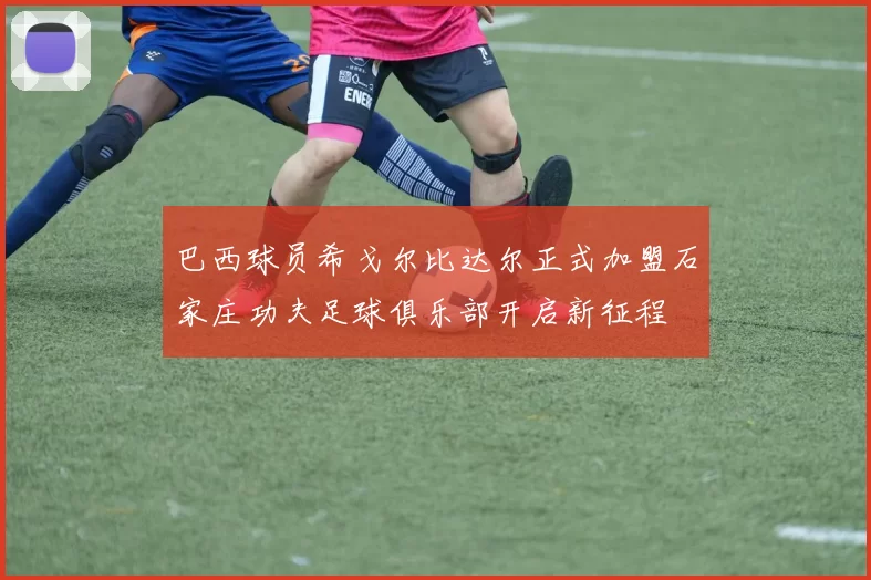 巴西球员希戈尔比达尔正式加盟石家庄功夫足球俱乐部开启新征程