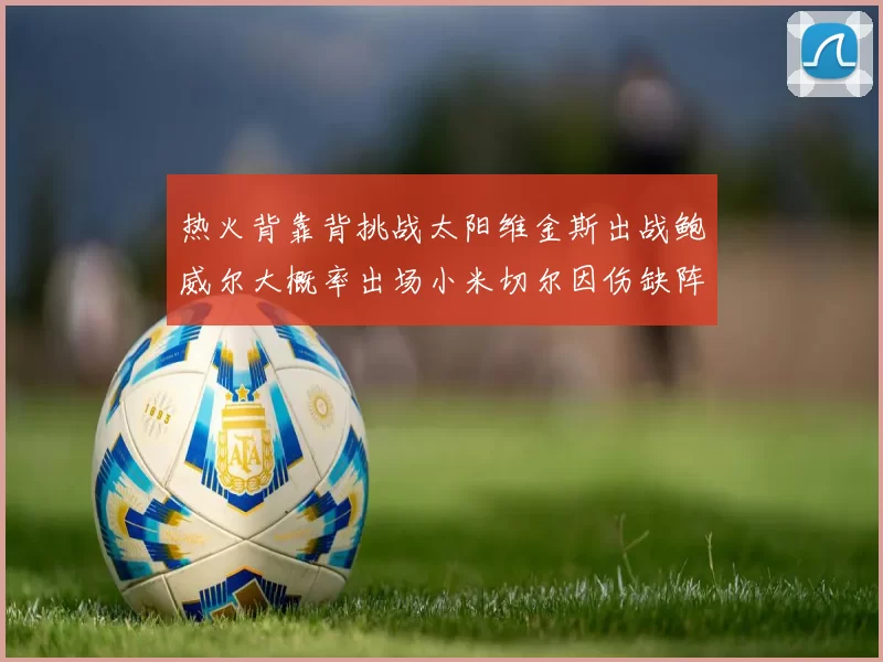 热火背靠背挑战太阳维金斯出战鲍威尔大概率出场小米切尔因伤缺阵