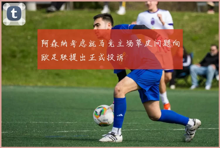 阿森纳考虑就马竞主场草皮问题向欧足联提出正式投诉
